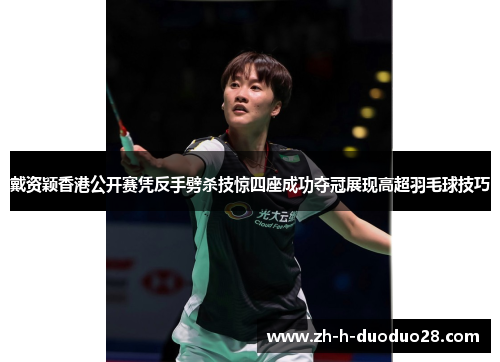 戴资颖香港公开赛凭反手劈杀技惊四座成功夺冠展现高超羽毛球技巧