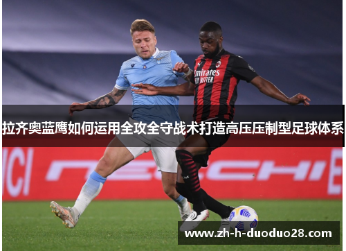 拉齐奥蓝鹰如何运用全攻全守战术打造高压压制型足球体系 拉齐奥蓝鹰如何运用全攻全守战术打造高压压制型足球体系