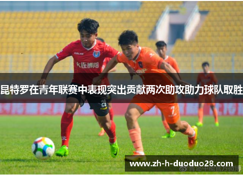 昆特罗在青年联赛中表现突出贡献两次助攻助力球队取胜 昆特罗在青年联赛中表现突出贡献两次助攻助力球队取胜