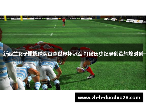 新西兰女子橄榄球队首夺世界杯冠军 打破历史纪录创造辉煌时刻