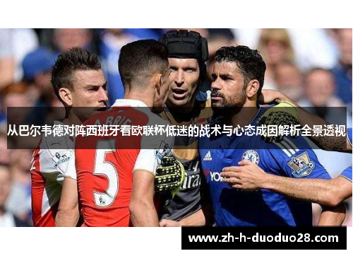 从巴尔韦德对阵西班牙看欧联杯低迷的战术与心态成因解析全景透视