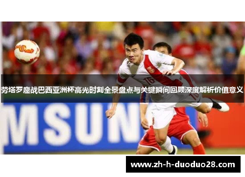 劳塔罗鏖战巴西亚洲杯高光时刻全景盘点与关键瞬间回顾深度解析价值意义