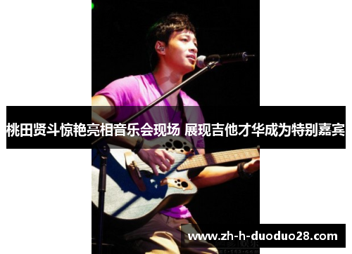 桃田贤斗惊艳亮相音乐会现场 展现吉他才华成为特别嘉宾