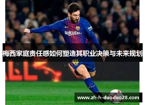 梅西家庭责任感如何塑造其职业决策与未来规划