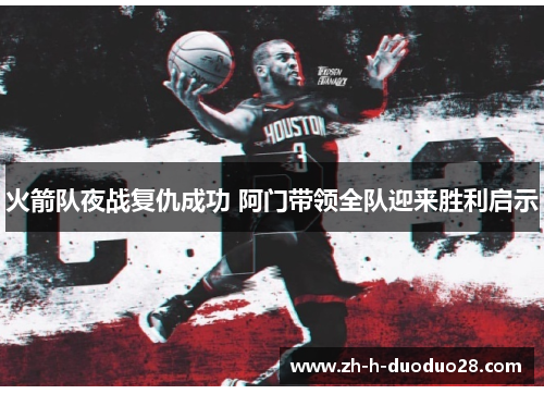 火箭队夜战复仇成功 阿门带领全队迎来胜利启示 火箭队夜战复仇成功 阿门带领全队迎来胜利启示