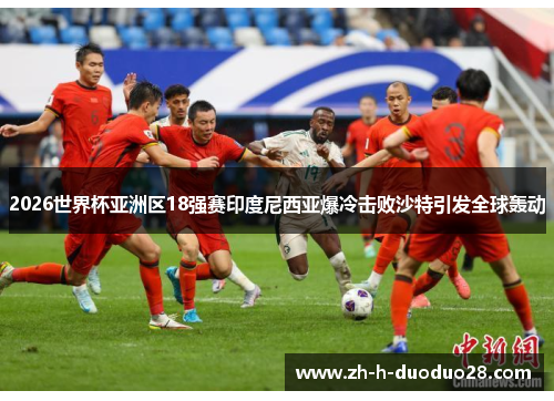 2026世界杯亚洲区18强赛印度尼西亚爆冷击败沙特引发全球轰动
