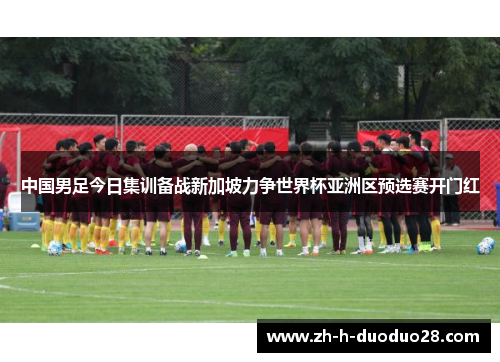 中国男足今日集训备战新加坡力争世界杯亚洲区预选赛开门红