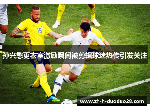 孙兴慜更衣室激励瞬间被剪辑球迷热传引发关注