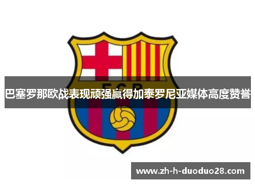 巴塞罗那欧战表现顽强赢得加泰罗尼亚媒体高度赞誉