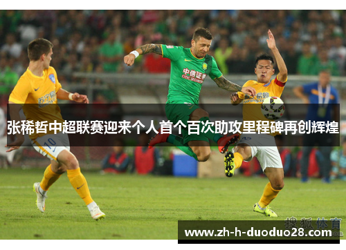 张稀哲中超联赛迎来个人首个百次助攻里程碑再创辉煌