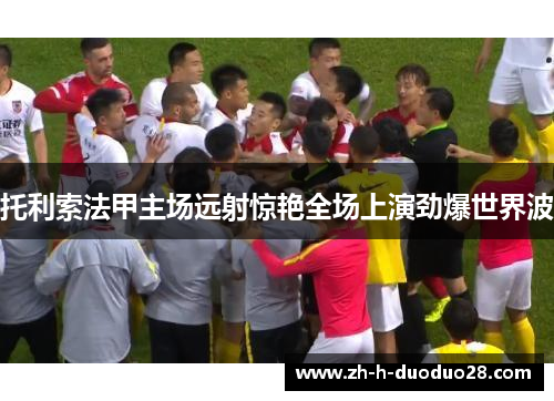 托利索法甲主场远射惊艳全场上演劲爆世界波