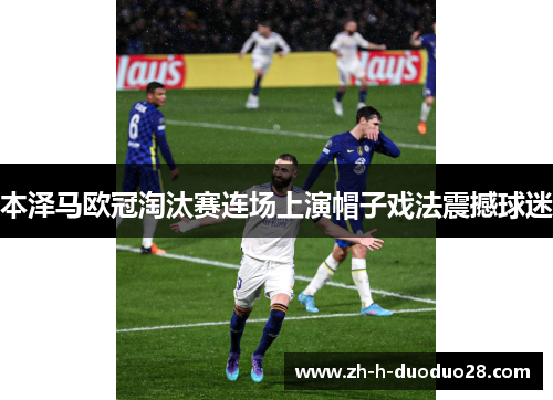 本泽马欧冠淘汰赛连场上演帽子戏法震撼球迷