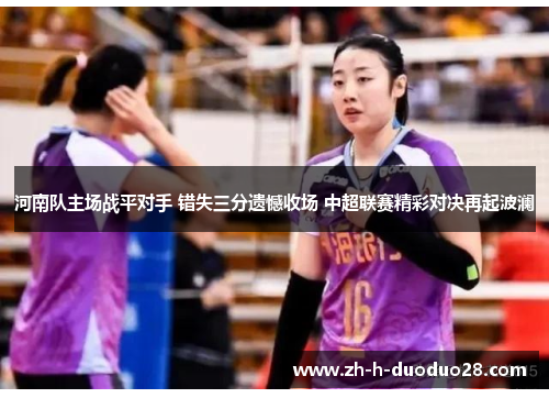 河南队主场战平对手 错失三分遗憾收场 中超联赛精彩对决再起波澜