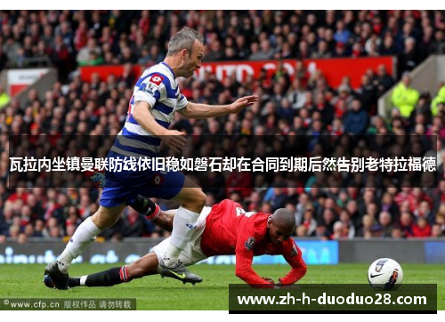 瓦拉内坐镇曼联防线依旧稳如磐石却在合同到期后然告别老特拉福德