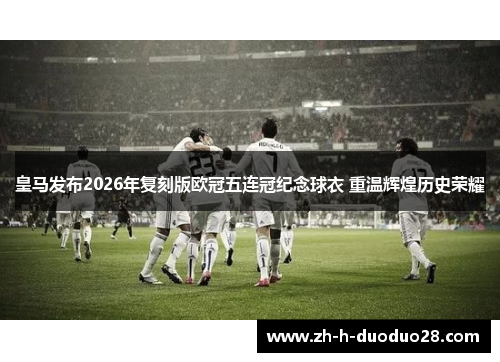 皇马发布2026年复刻版欧冠五连冠纪念球衣 重温辉煌历史荣耀