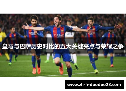 皇马与巴萨历史对比的五大关键亮点与荣耀之争
