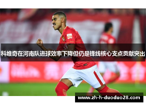 科维奇在河南队进球效率下降但仍是锋线核心支点贡献突出