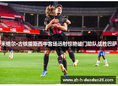 米格尔·古铁雷斯西甲客场远射惊艳破门助队战胜巴萨