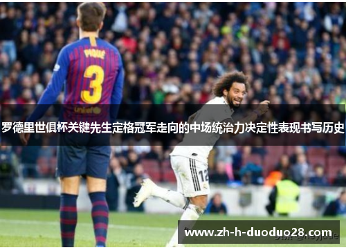 罗德里世俱杯关键先生定格冠军走向的中场统治力决定性表现书写历史