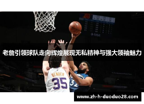 老詹引领球队走向辉煌展现无私精神与强大领袖魅力