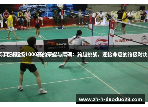 羽毛球超级1000赛的荣耀与磨砺：跨越挑战，迎接命运的终极对决