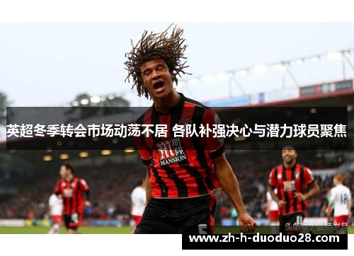 英超冬季转会市场动荡不居 各队补强决心与潜力球员聚焦