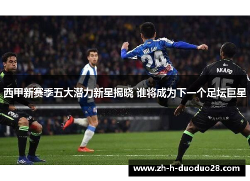 西甲新赛季五大潜力新星揭晓 谁将成为下一个足坛巨星