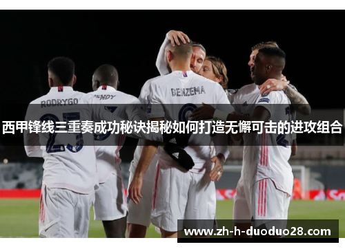 西甲锋线三重奏成功秘诀揭秘如何打造无懈可击的进攻组合 西甲锋线三重奏成功秘诀揭秘如何打造无懈可击的进攻组合
