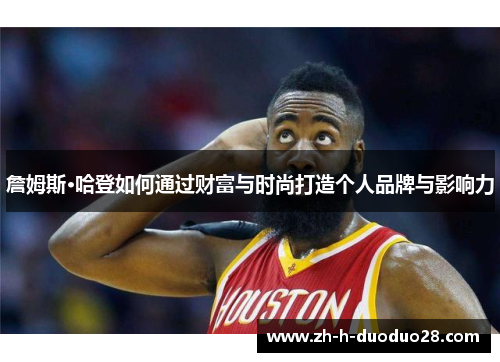 詹姆斯·哈登如何通过财富与时尚打造个人品牌与影响力 詹姆斯·哈登如何通过财富与时尚打造个人品牌与影响力