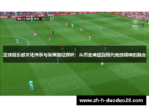 足球俱乐部文化传承与发展路径探析：从历史底蕴到现代竞技精神的融合