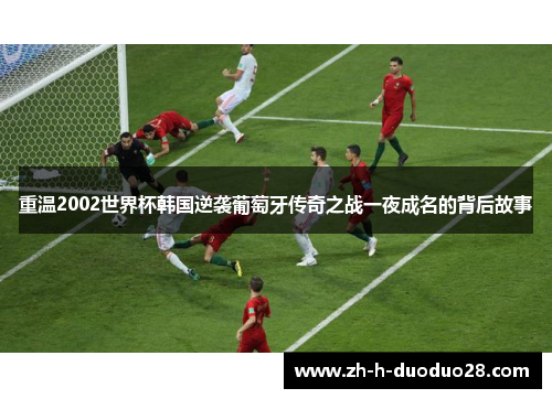 重温2002世界杯韩国逆袭葡萄牙传奇之战一夜成名的背后故事