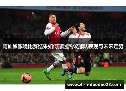 阿仙奴昨晚比赛结果如何球迷热议球队表现与未来走势