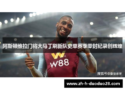 阿斯顿维拉门将大马丁刷新队史单赛季零封纪录创辉煌