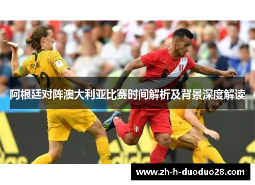 阿根廷对阵澳大利亚比赛时间解析及背景深度解读 阿根廷对阵澳大利亚比赛时间解析及背景深度解读