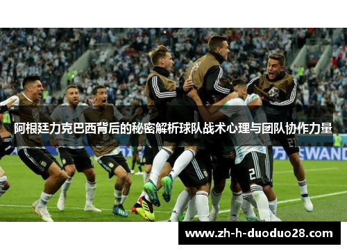阿根廷力克巴西背后的秘密解析球队战术心理与团队协作力量 阿根廷力克巴西背后的秘密解析球队战术心理与团队协作力量