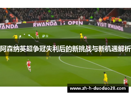 阿森纳英超争冠失利后的新挑战与新机遇解析 阿森纳英超争冠失利后的新挑战与新机遇解析