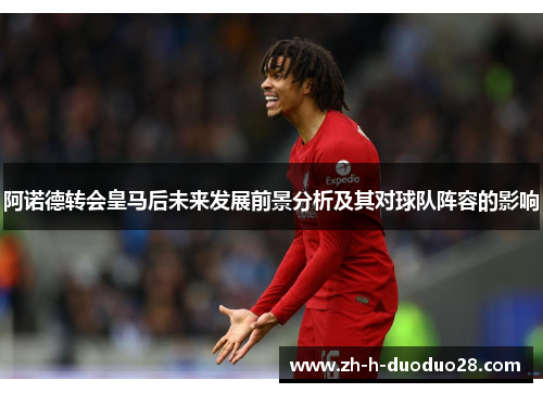 阿诺德转会皇马后未来发展前景分析及其对球队阵容的影响 阿诺德转会皇马后未来发展前景分析及其对球队阵容的影响