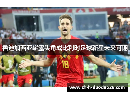 鲁迪加西亚崭露头角成比利时足球新星未来可期 鲁迪加西亚崭露头角成比利时足球新星未来可期